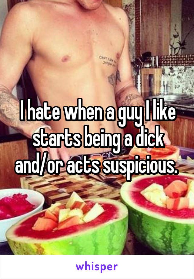 I hate when a guy I like starts being a dick and/or acts suspicious. 