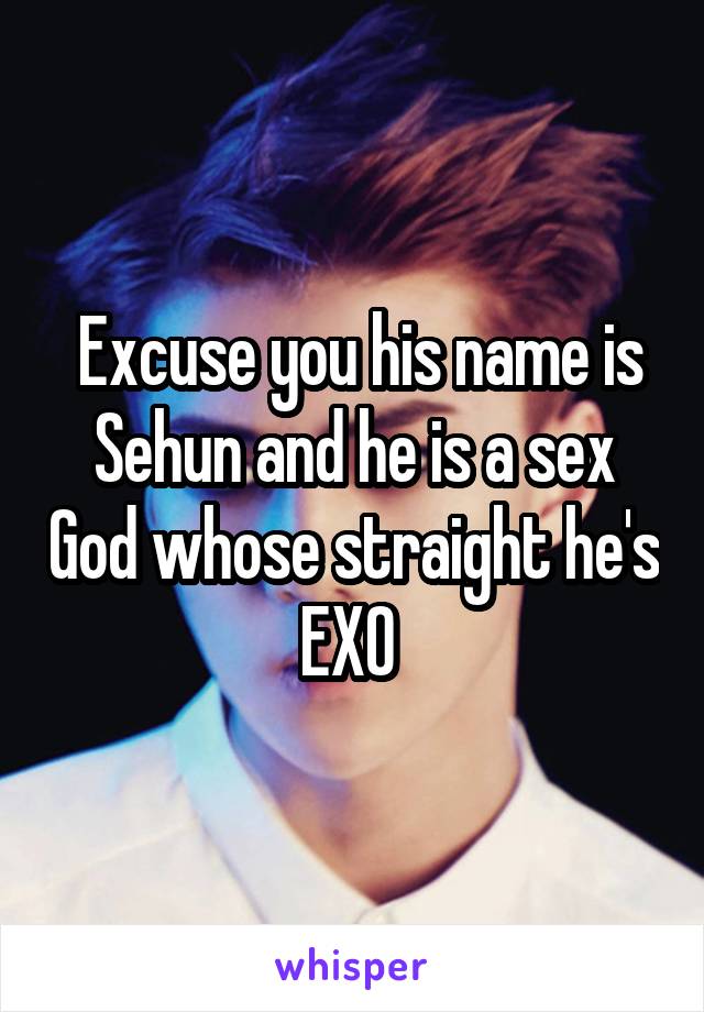  Excuse you his name is Sehun and he is a sex God whose straight he's EXO 