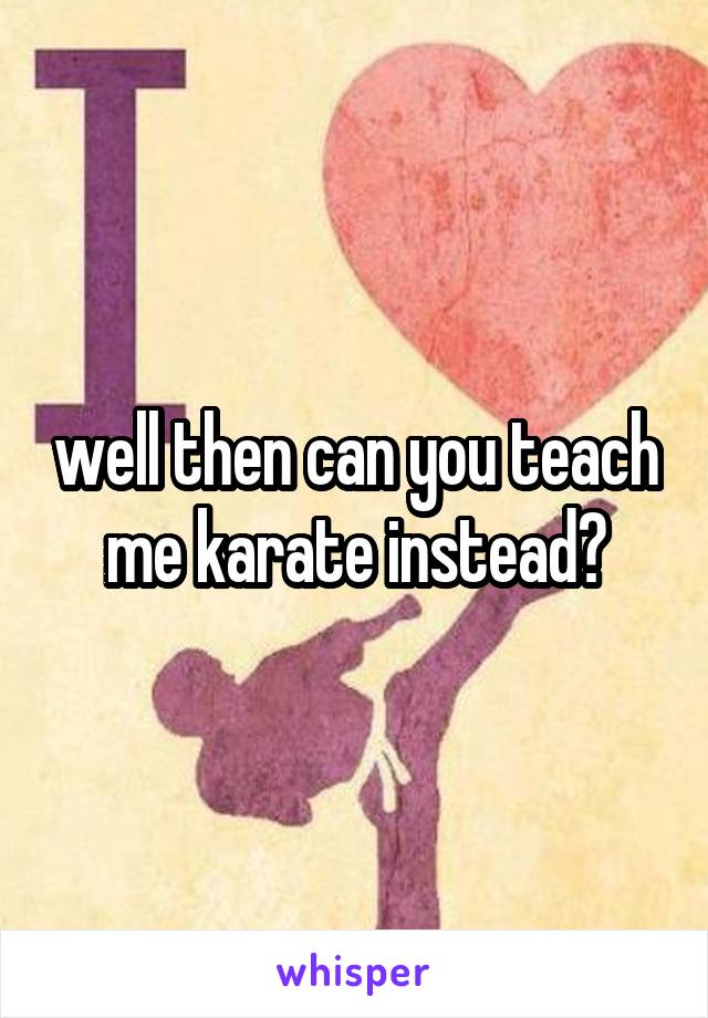 well then can you teach me karate instead?