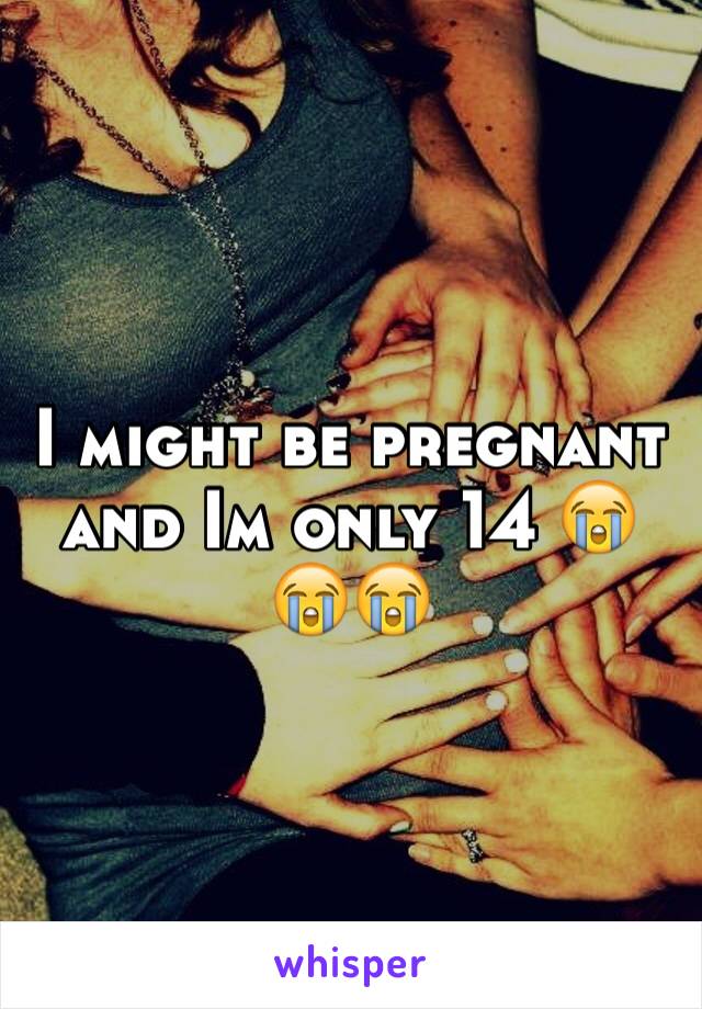 I might be pregnant and Im only 14 😭😭😭