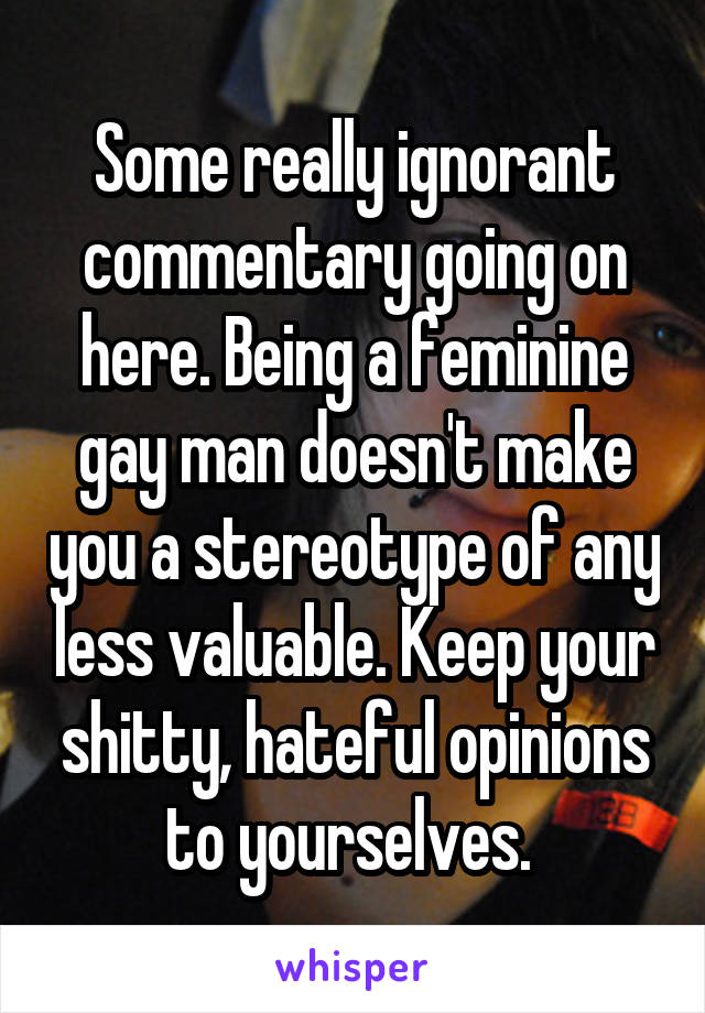 Some really ignorant commentary going on here. Being a feminine gay man doesn't make you a stereotype of any less valuable. Keep your shitty, hateful opinions to yourselves. 