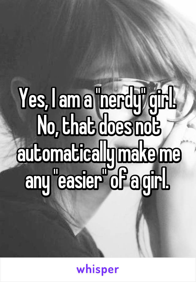 Yes, I am a "nerdy" girl. 
No, that does not automatically make me any "easier" of a girl. 