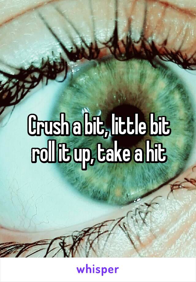 Crush a bit, little bit
roll it up, take a hit