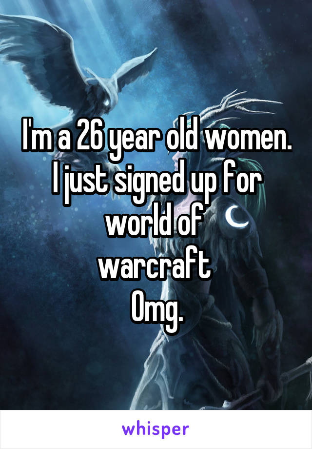 I'm a 26 year old women. I just signed up for world of 
warcraft 
Omg.