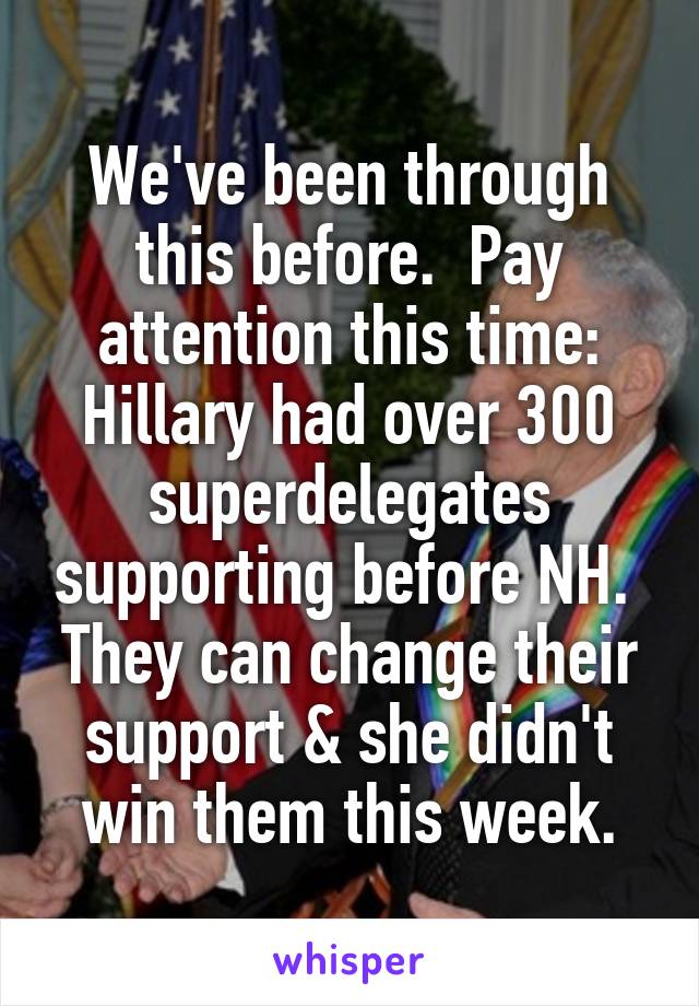 We've been through this before.  Pay attention this time: Hillary had over 300 superdelegates supporting before NH.  They can change their support & she didn't win them this week.