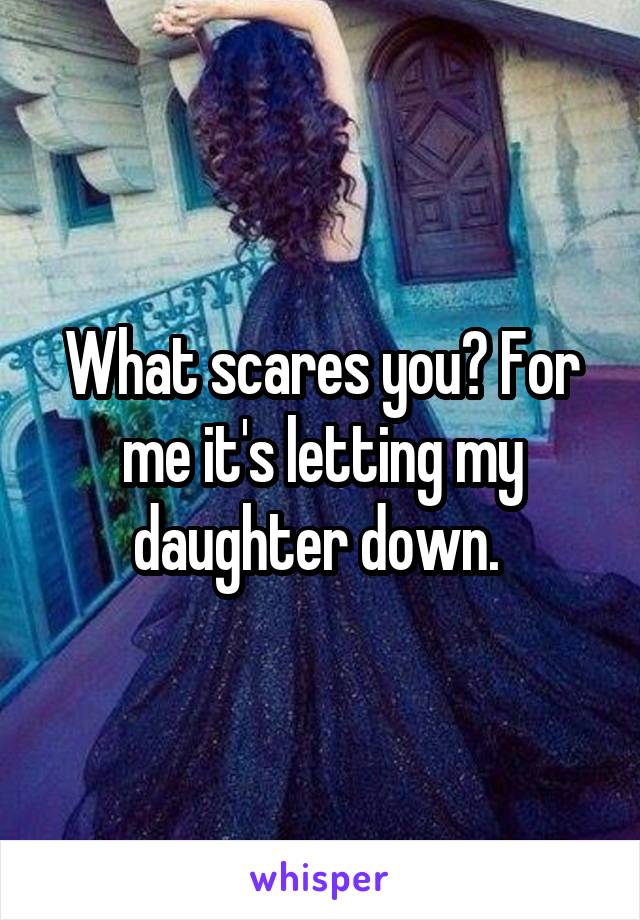 What scares you? For me it's letting my daughter down. 