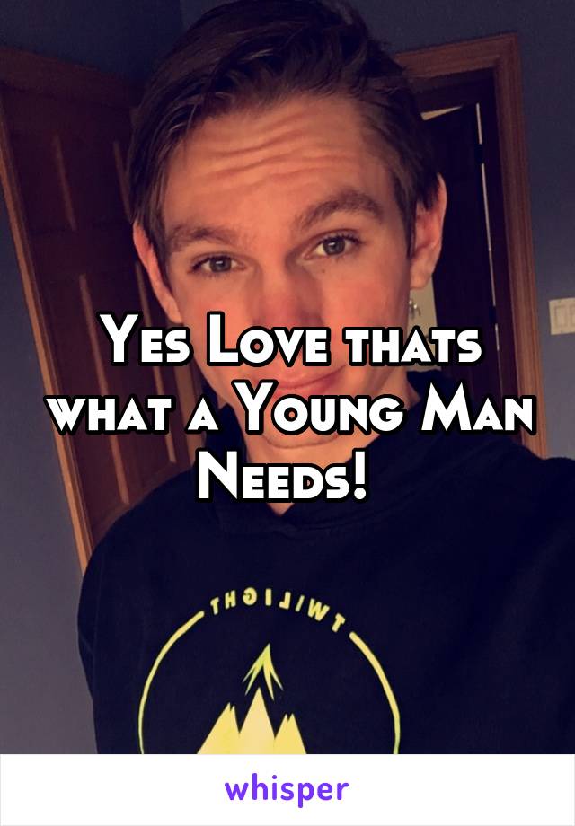 Yes Love thats what a Young Man Needs! 