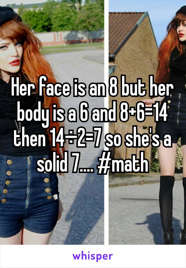 Her face is an 8 but her body is a 6 and 8+6=14 then 14÷2=7 so she's a solid 7.... #math