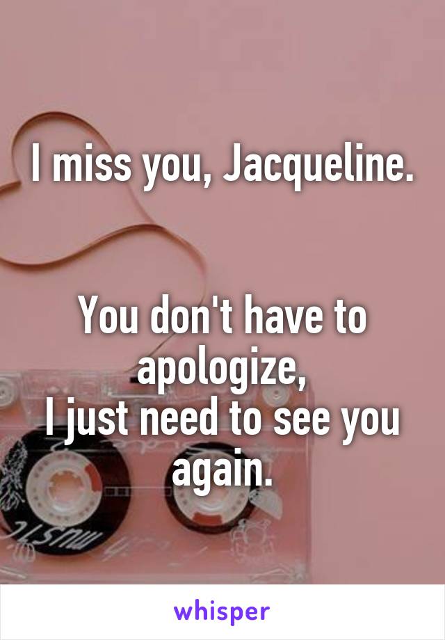 I miss you, Jacqueline.


You don't have to apologize,
I just need to see you again.