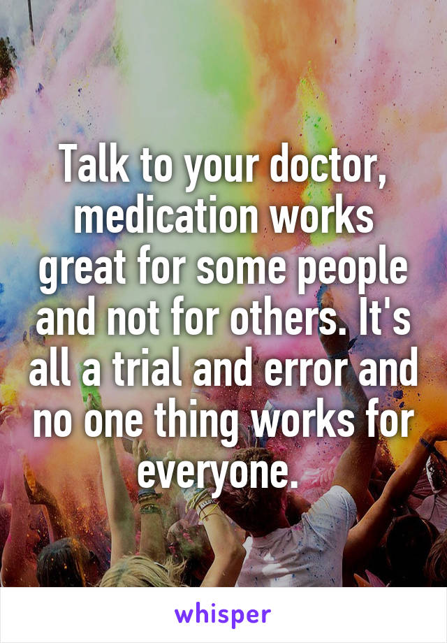 Talk to your doctor, medication works great for some people and not for others. It's all a trial and error and no one thing works for everyone. 