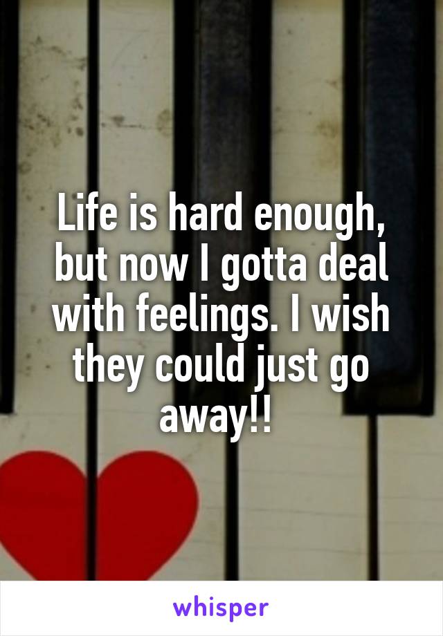 Life is hard enough, but now I gotta deal with feelings. I wish they could just go away!! 