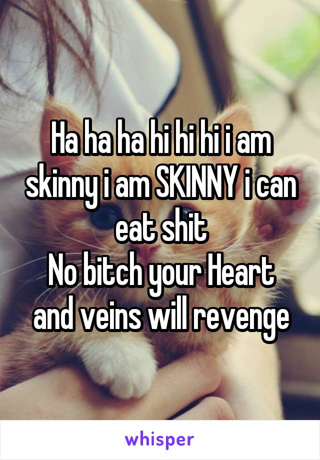 Ha ha ha hi hi hi i am skinny i am SKINNY i can eat shit
No bitch your Heart and veins will revenge