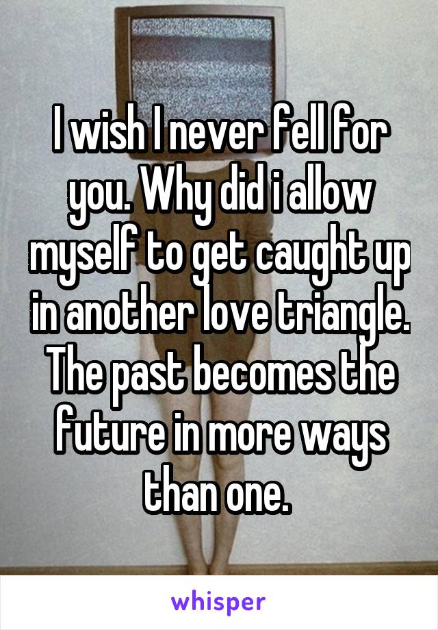 I wish I never fell for you. Why did i allow myself to get caught up in another love triangle. The past becomes the future in more ways than one. 