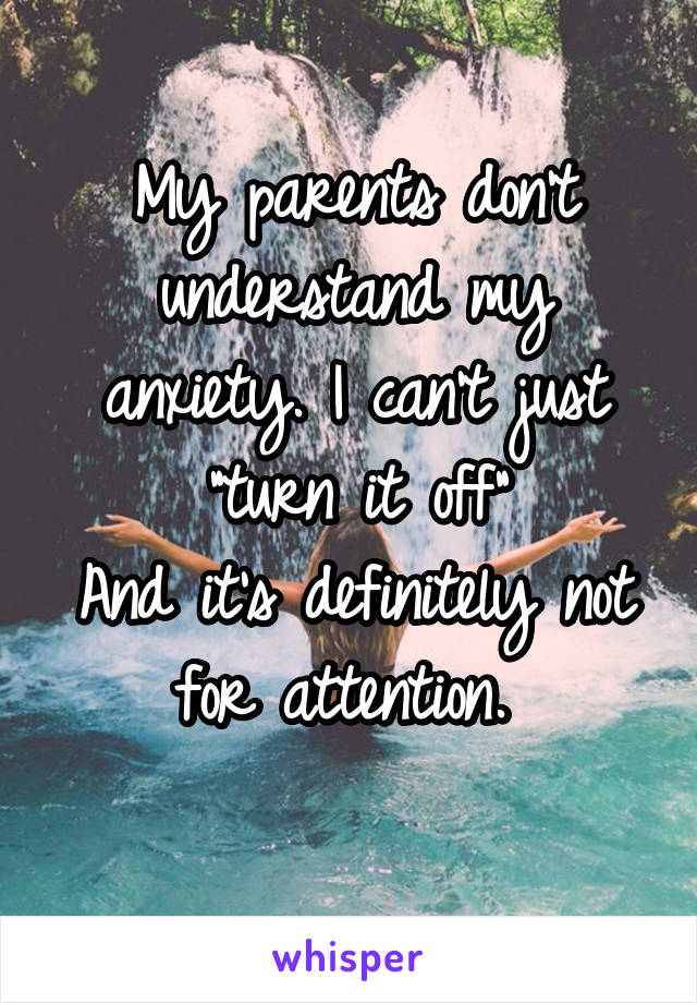 My parents don't understand my anxiety. I can't just "turn it off"
And it's definitely not for attention. 
