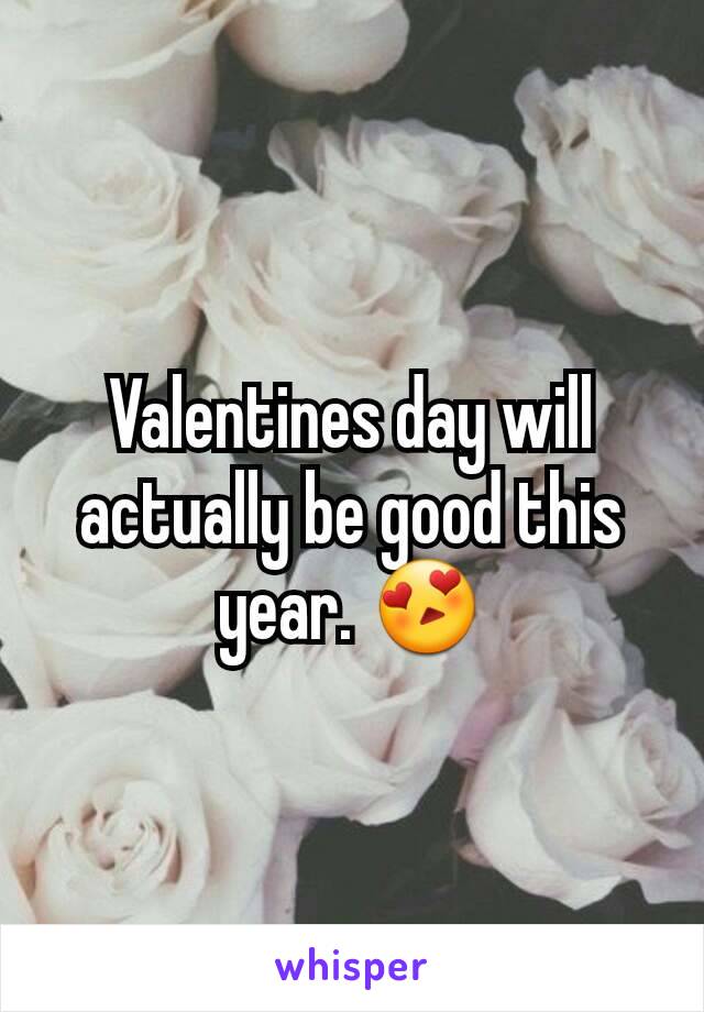 Valentines day will actually be good this year. 😍