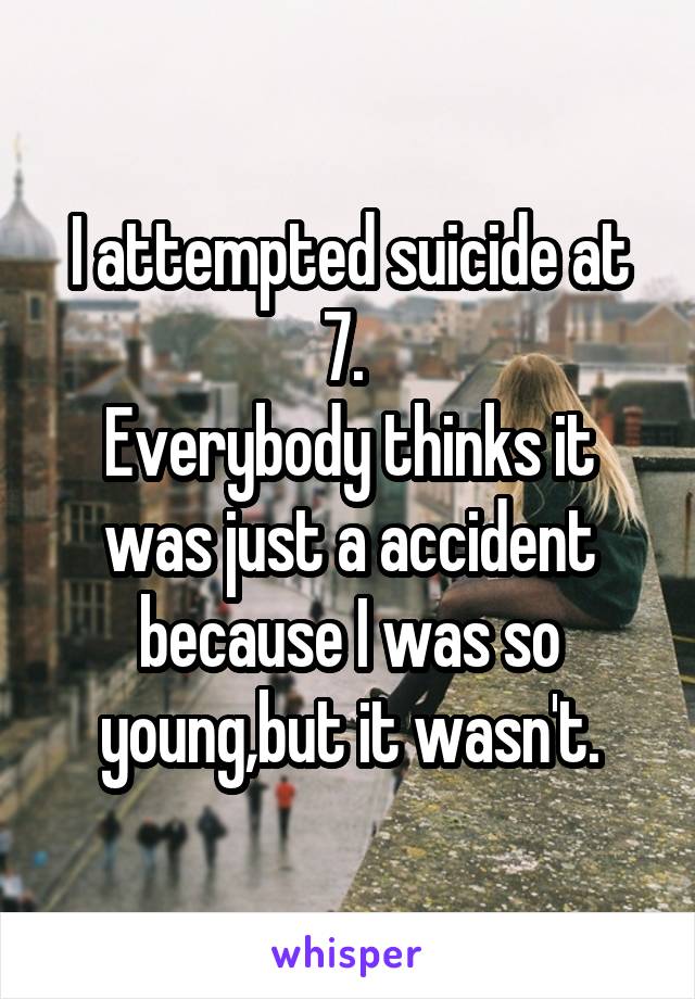 I attempted suicide at 7. 
Everybody thinks it was just a accident because I was so young,but it wasn't.