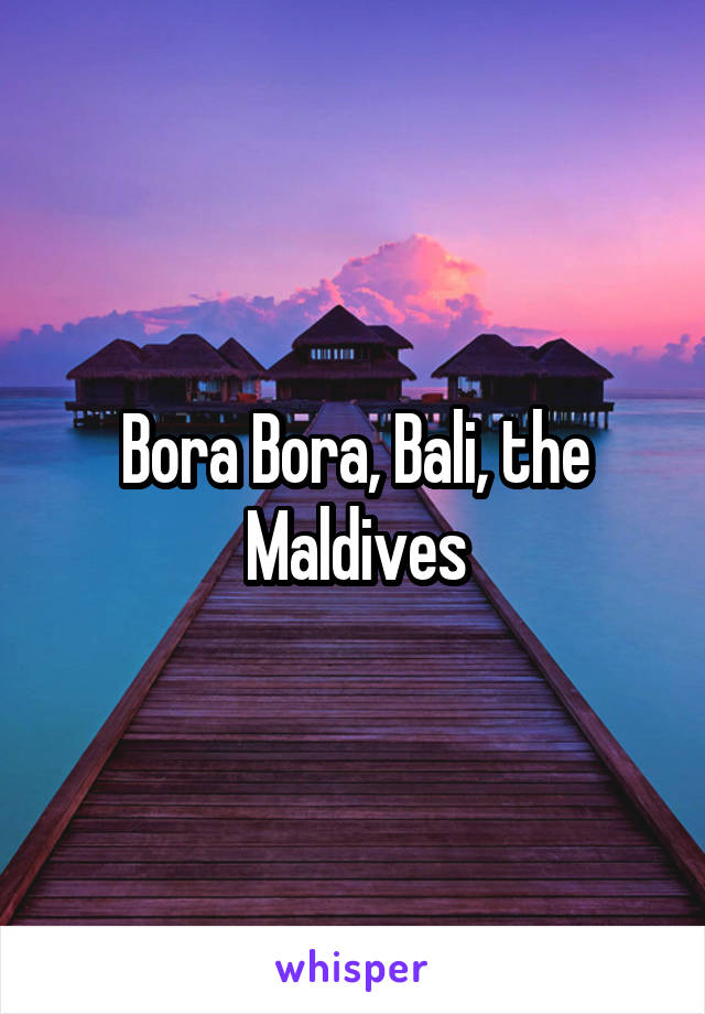 Bora Bora, Bali, the Maldives