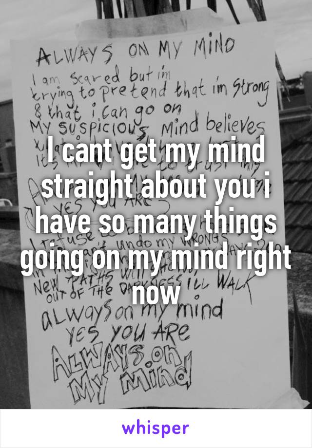 I cant get my mind straight about you i have so many things going on my mind right now