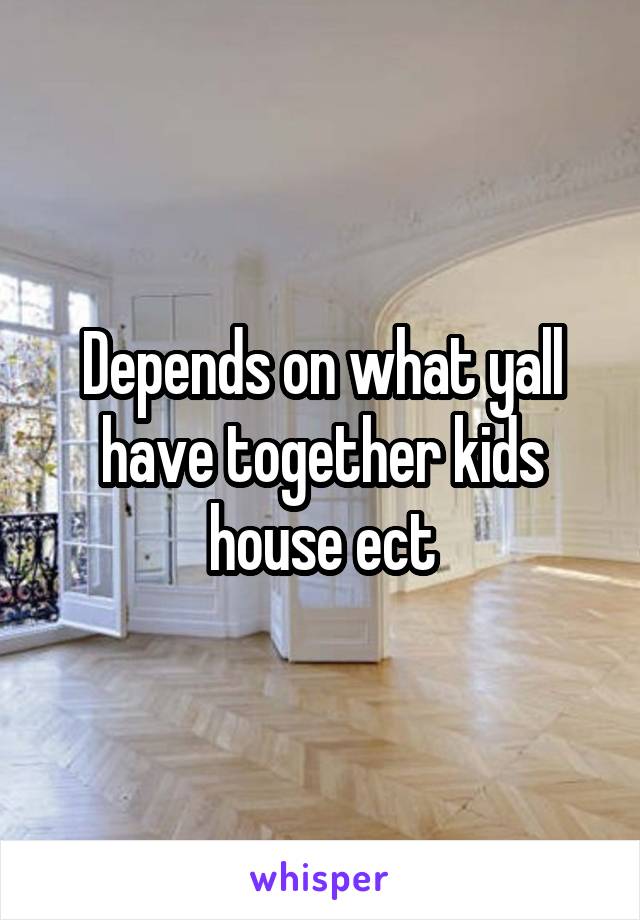 Depends on what yall have together kids house ect