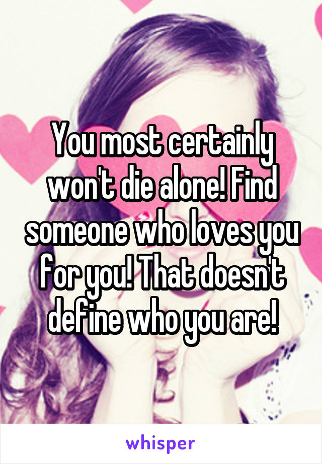 You most certainly won't die alone! Find someone who loves you for you! That doesn't define who you are!