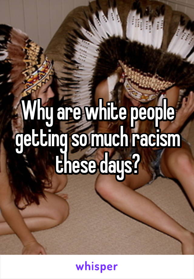 Why are white people getting so much racism these days?