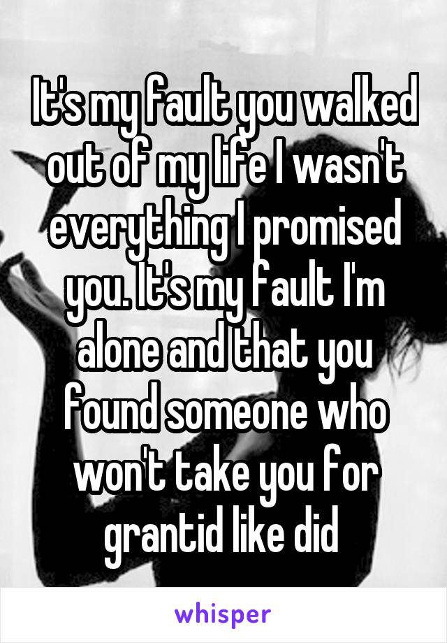 It's my fault you walked out of my life I wasn't everything I promised you. It's my fault I'm alone and that you found someone who won't take you for grantid like did 