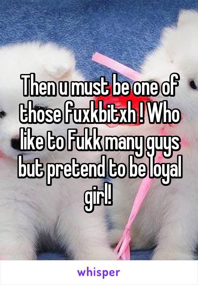 Then u must be one of those fuxkbitxh ! Who like to Fukk many guys but pretend to be loyal girl! 