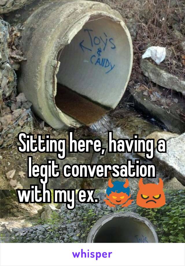 Sitting here, having a legit conversation with my ex. 👿😈