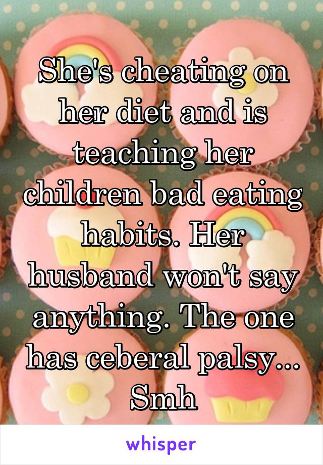 She's cheating on her diet and is teaching her children bad eating habits. Her husband won't say anything. The one has ceberal palsy... Smh