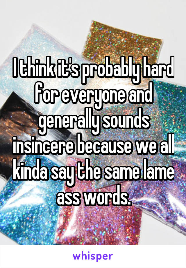 I think it's probably hard for everyone and generally sounds insincere because we all kinda say the same lame ass words.