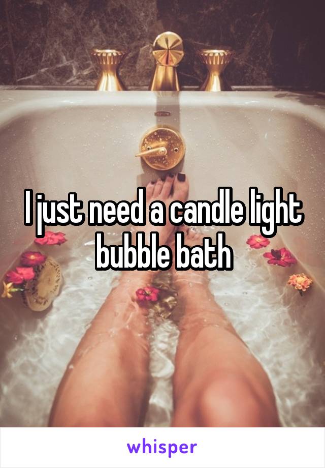 I just need a candle light bubble bath