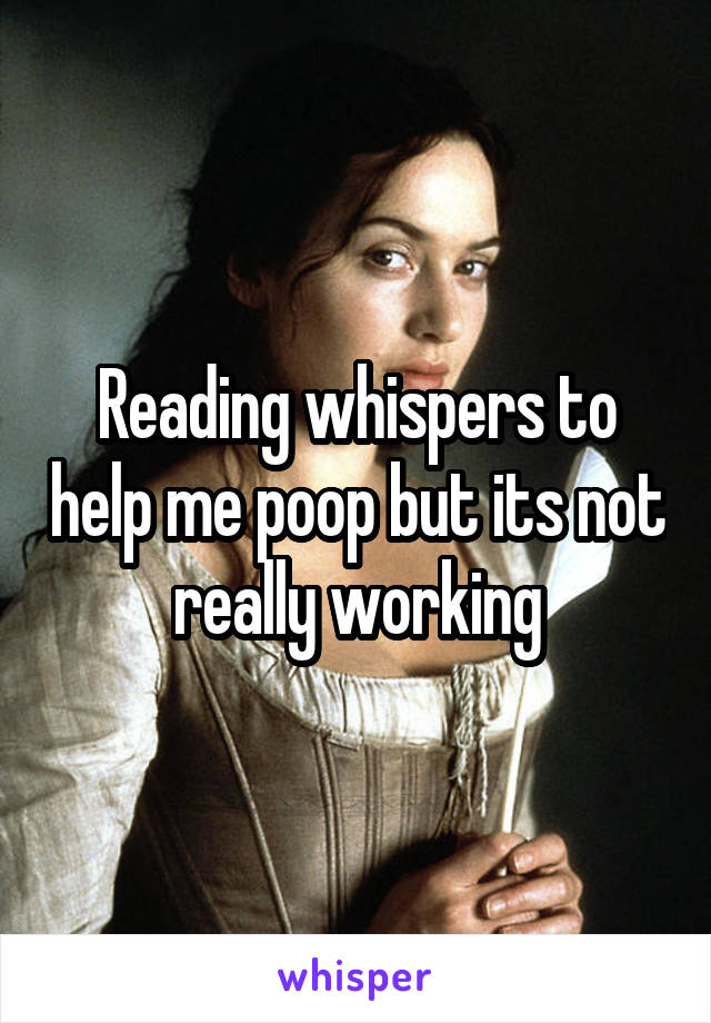 Reading whispers to help me poop but its not really working