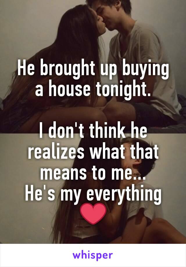 He brought up buying a house tonight.

I don't think he realizes what that means to me...
He's my everything
❤