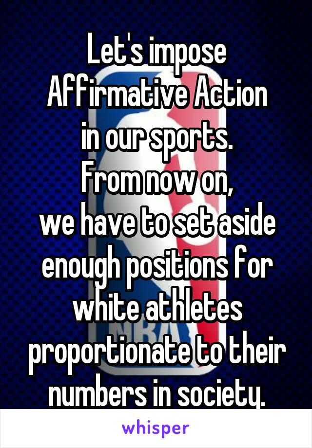 Let's impose
Affirmative Action
in our sports.
From now on,
we have to set aside
enough positions for
white athletes
proportionate to their
numbers in society.