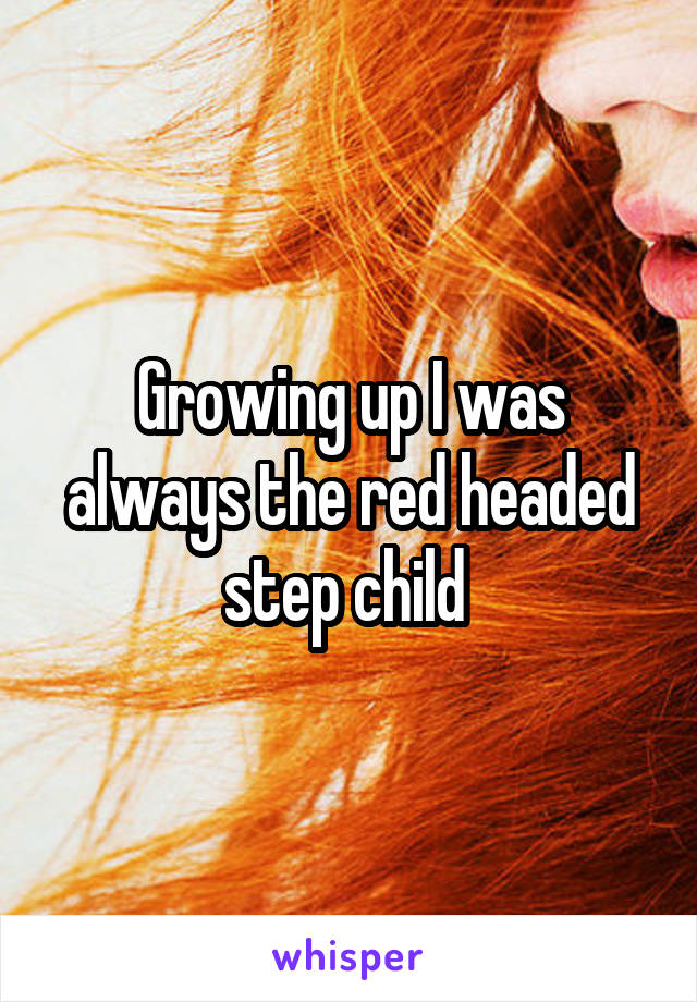 Growing up I was always the red headed step child 