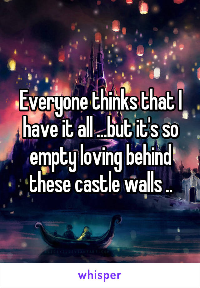 Everyone thinks that I have it all ...but it's so empty loving behind these castle walls ..