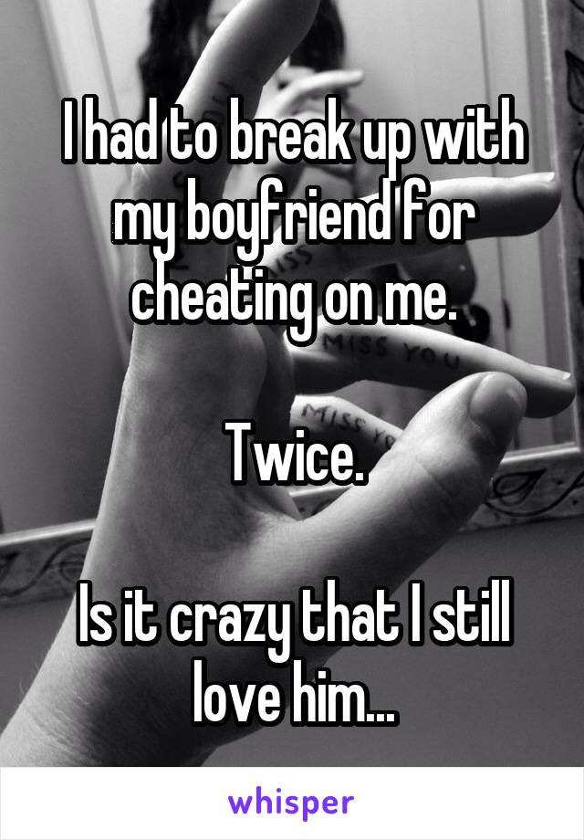 I had to break up with my boyfriend for cheating on me.

Twice.

Is it crazy that I still love him...