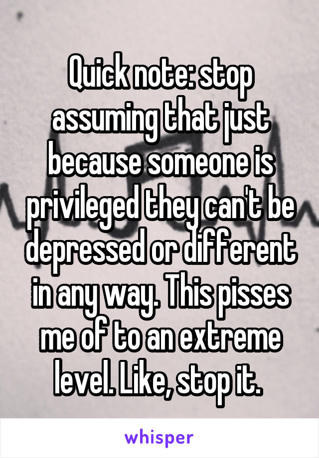 Quick note: stop assuming that just because someone is privileged they can't be depressed or different in any way. This pisses me of to an extreme level. Like, stop it. 