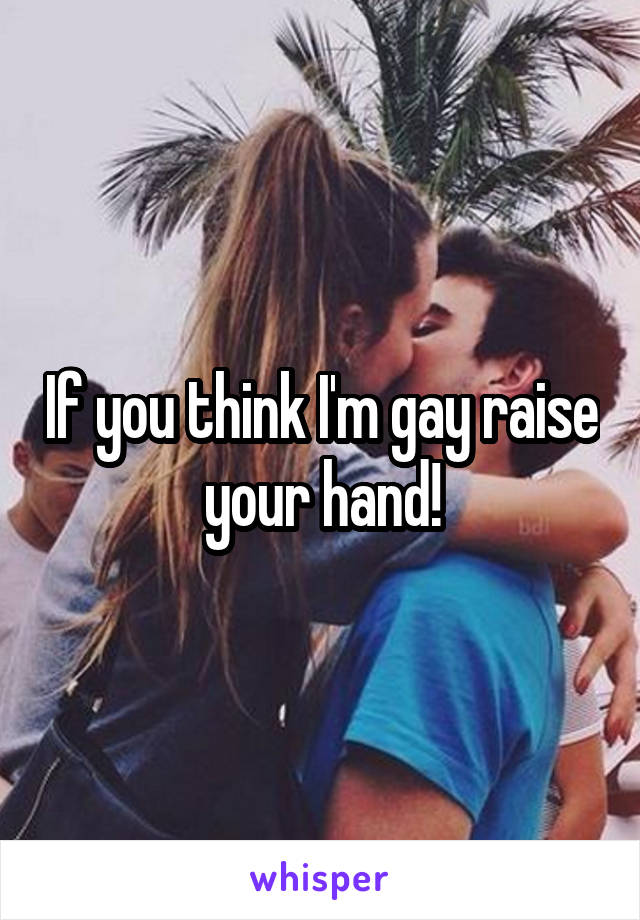 If you think I'm gay raise your hand!