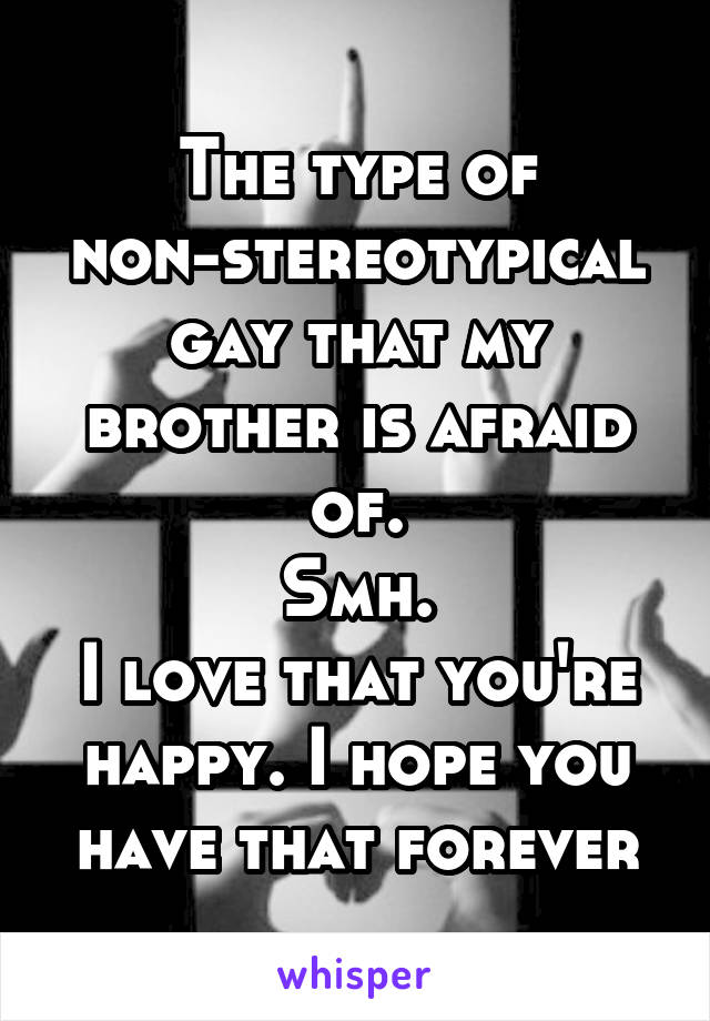 The type of non-stereotypical gay that my brother is afraid of.
Smh.
I love that you're happy. I hope you have that forever