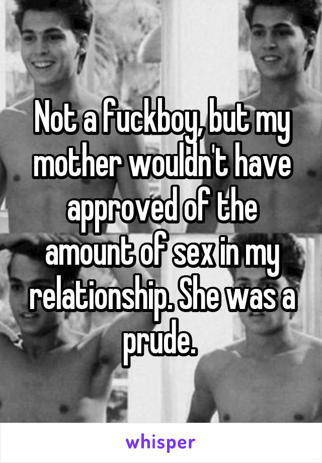 Not a fuckboy, but my mother wouldn't have approved of the amount of sex in my relationship. She was a prude. 