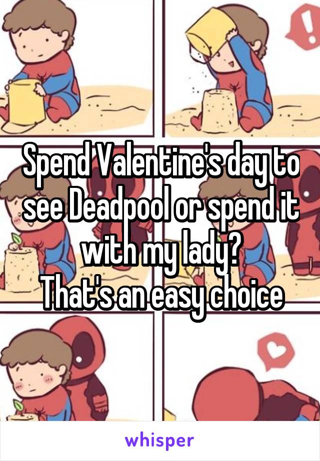 Spend Valentine's day to see Deadpool or spend it with my lady?
That's an easy choice