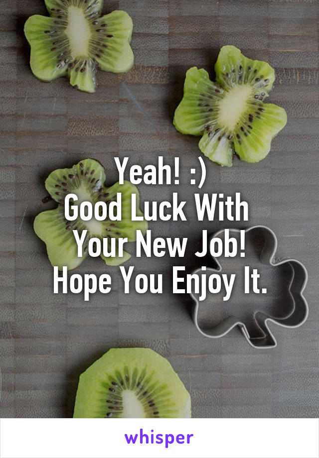 Yeah! :)
Good Luck With 
Your New Job!
Hope You Enjoy It.