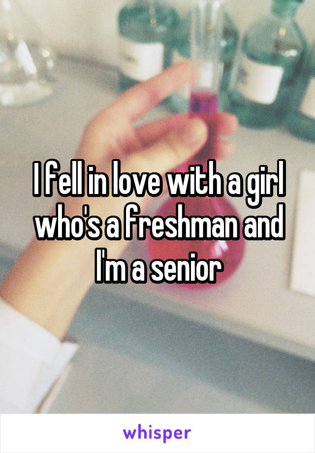 I fell in love with a girl who's a freshman and I'm a senior