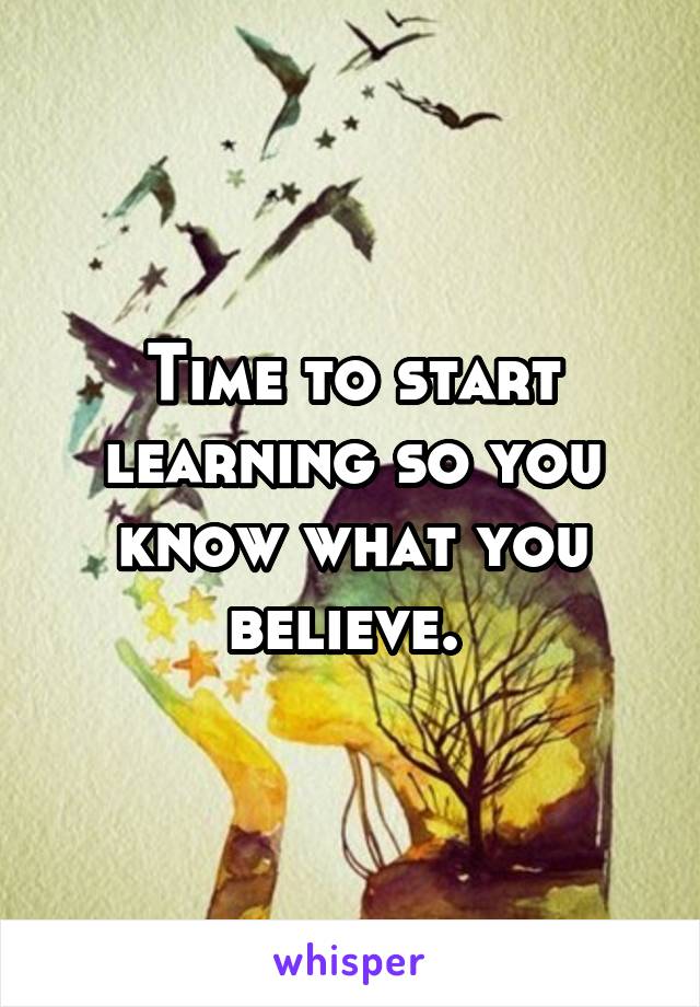 Time to start learning so you know what you believe. 