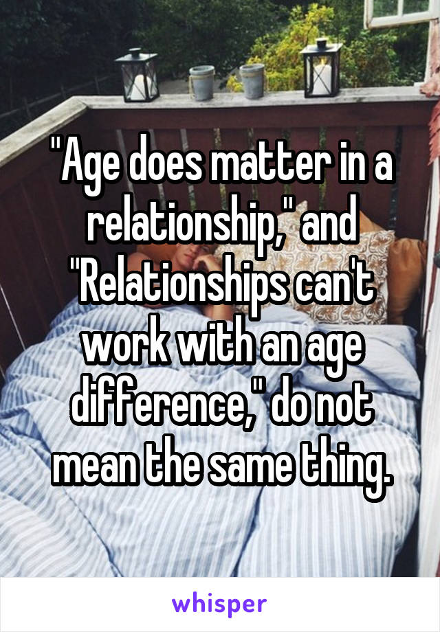 "Age does matter in a relationship," and "Relationships can't work with an age difference," do not mean the same thing.