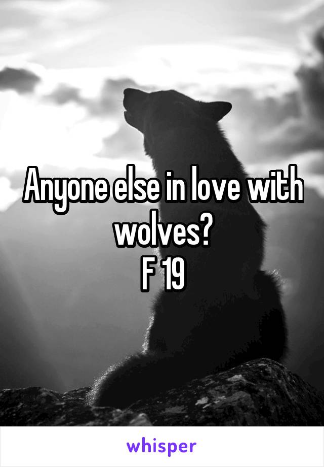 Anyone else in love with wolves?
F 19