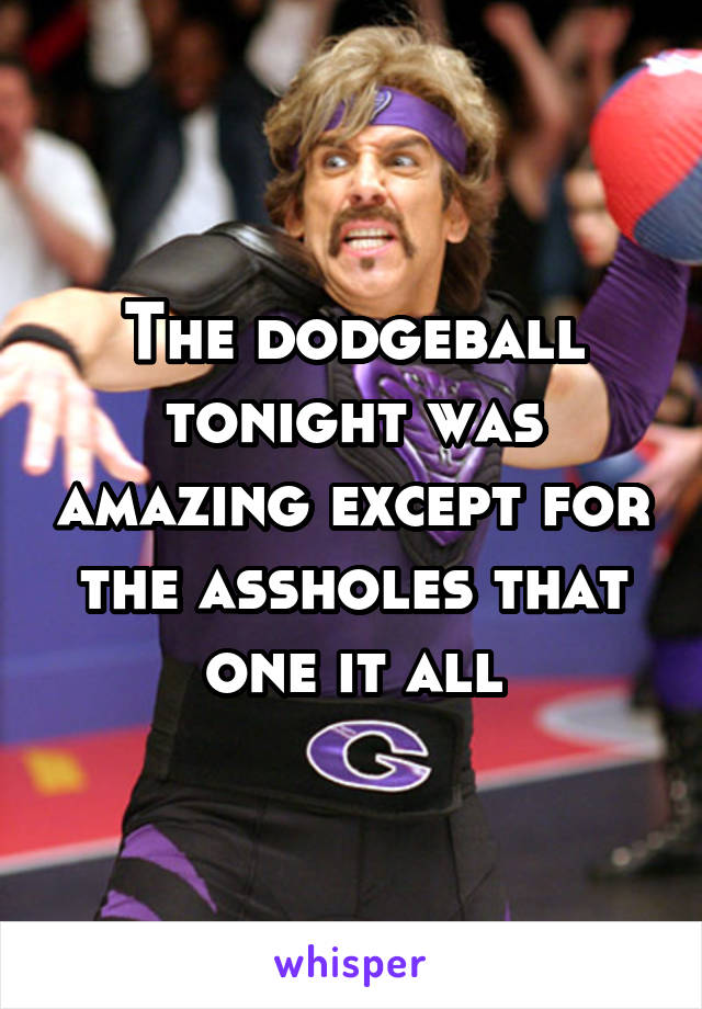 The dodgeball tonight was amazing except for the assholes that one it all