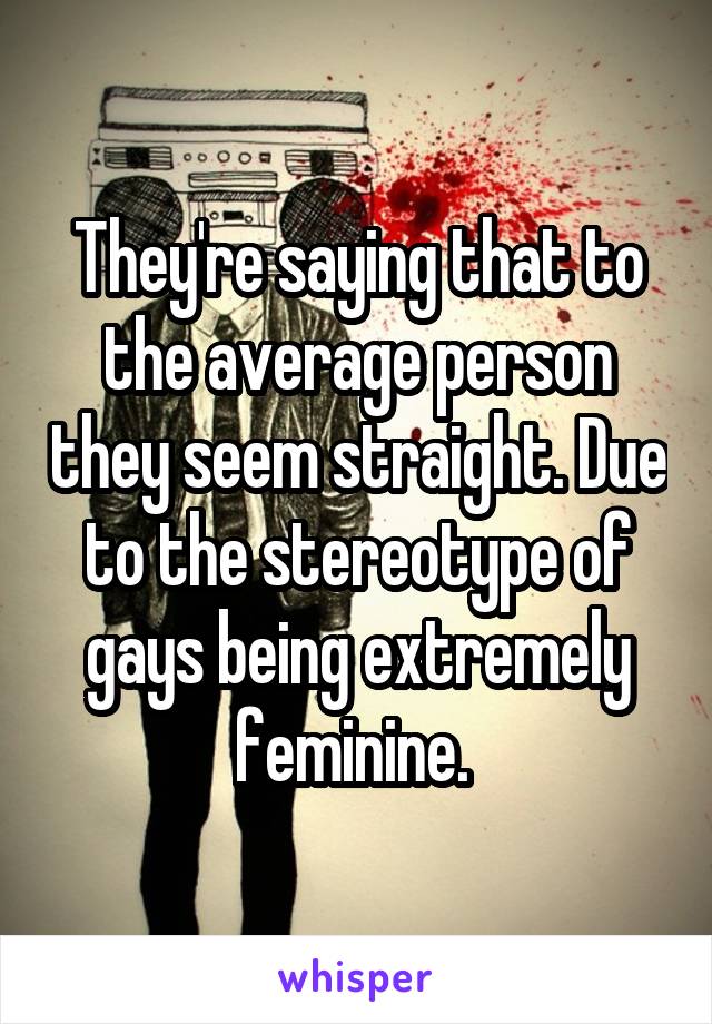 They're saying that to the average person they seem straight. Due to the stereotype of gays being extremely feminine. 