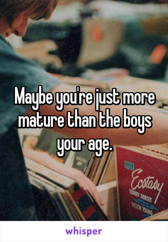 Maybe you're just more mature than the boys your age.